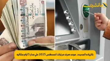 بالزيادة الجديدة.. موعد صرف مرتبات أغسطس 2025 على مدار 5 أيام متتالية